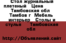 Стол журнальный плетеный › Цена ­ 4 000 - Тамбовская обл., Тамбов г. Мебель, интерьер » Столы и стулья   . Тамбовская обл.